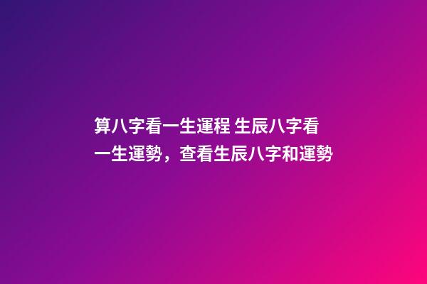 算八字看一生運程 生辰八字看一生運勢，查看生辰八字和運勢